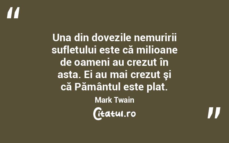 Una din dovezile nemuririi sufletului este că milioane de oameni au crezut în asta. Ei au mai crezut şi că Pământul este plat. Mark Twain
