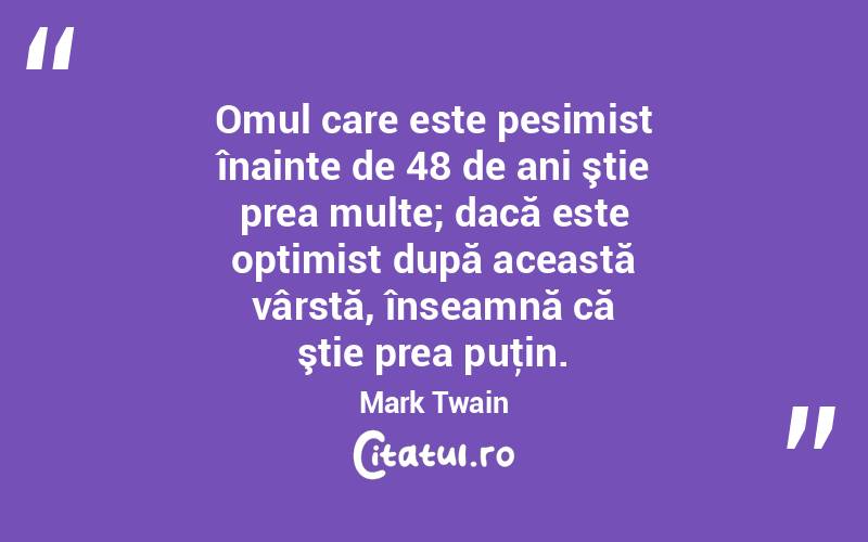  Omul care este pesimist înainte de 48 de ani ştie prea multe; dacă este optimist după această vârstă, înseamnă că ştie prea puţin. Mark Twain
