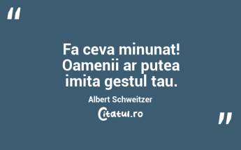 Fa ceva minunat! Oamenii ar putea imita gestul tau. Albert Schweitzer...