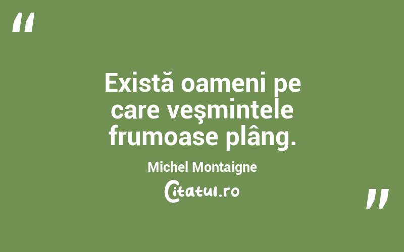 Există oameni pe care veşmintele frumoase plâng. Michel Montaigne
