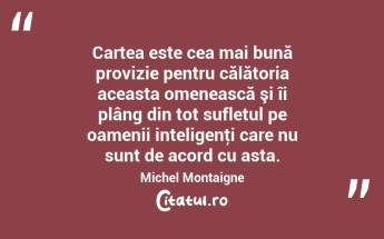 Cartea este cea mai bună provizie pentru călătoria aceasta omenească şi îi plâng din tot sufletul pe oamenii inteligenţi care nu sunt de acord cu asta. Michel Montaigne...