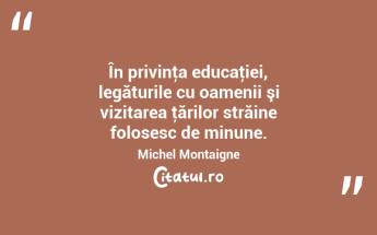 În privinţa educaţiei, legăturile cu oamenii şi vizitarea ţărilor străine folosesc de minune. Michel Montaigne...