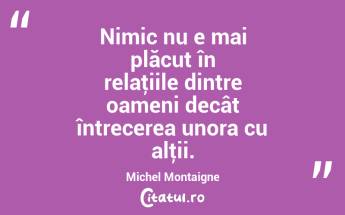Nimic nu e mai plăcut în relaţiile dintre oameni decât întrecerea unora cu alţii. Michel Montaigne...