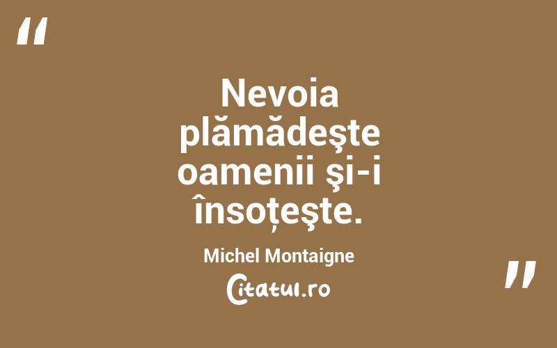 Nevoia plămădeşte oamenii şi-i însoţeşte. Michel Montaigne
