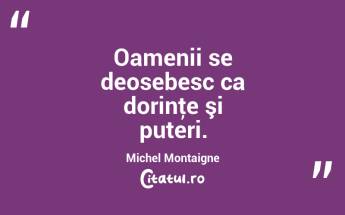 Oamenii se deosebesc ca dorinţe şi puteri. Michel Montaigne...