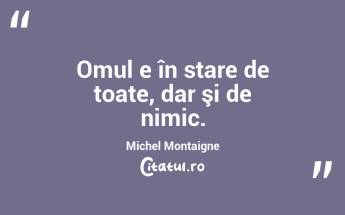 Omul e în stare de toate, dar şi de nimic. Michel Montaigne...