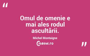 Omul de omenie e mai ales rodul ascultării. Michel Montaigne...