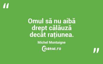 Omul să nu aibă drept călăuză decât raţiunea. Michel Montaigne...