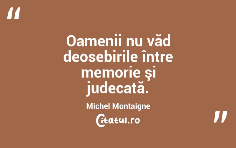 Oamenii nu văd deosebirile între memorie şi judecată. Michel Montaigne
