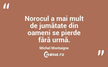 Norocul a mai mult de jumătate din oameni se pierde fără urmă. Michel Montaigne...