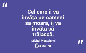 Cel care îi va învăţa pe oameni să moară, îi va învăţa să trăiască. Michel Montaigne...