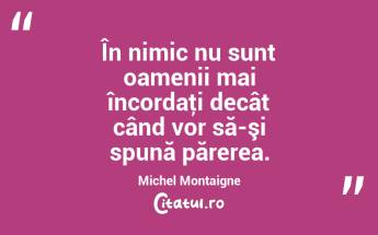 În nimic nu sunt oamenii mai încordaţi decât când vor să-şi spună părerea. Michel Montaigne...