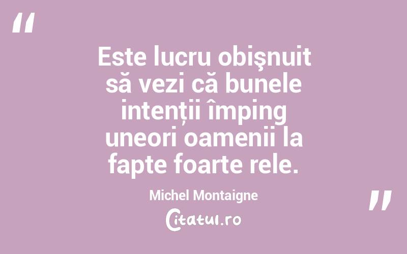 Este lucru obişnuit să vezi că bunele intenţii împing uneori oamenii la fapte foarte rele. Michel Montaigne
