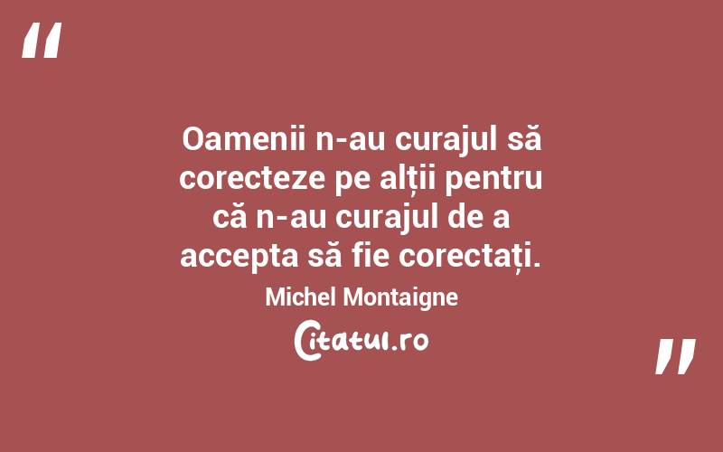 Oamenii n-au curajul să corecteze pe alţii pentru că n-au curajul de a accepta să fie corectaţi. Michel Montaigne
