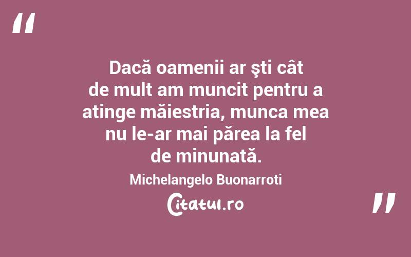  Dacă oamenii ar şti cât de mult am muncit pentru a atinge măiestria, munca mea nu le-ar mai părea la fel de minunată. Michelangelo Buonarroti