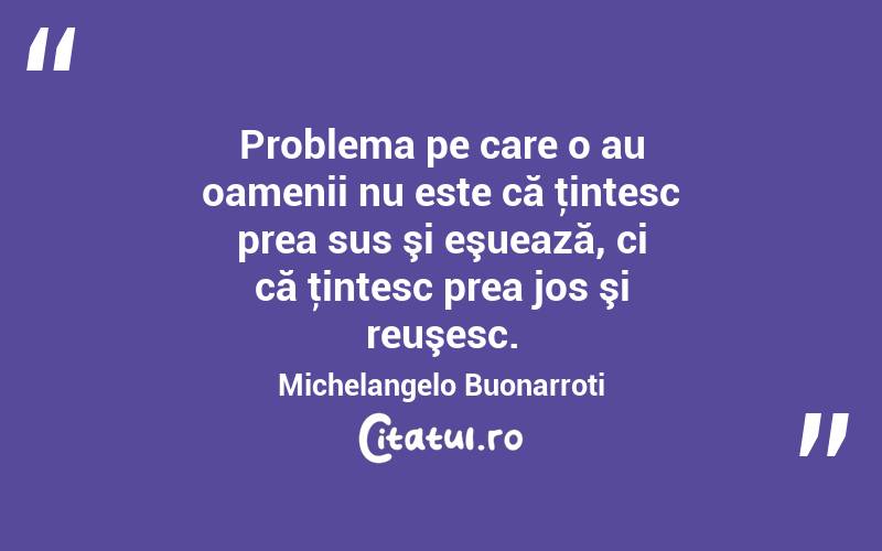 Problema pe care o au oamenii nu este că ţintesc prea sus şi eşuează, ci că ţintesc prea jos şi reuşesc. Michelangelo Buonarroti