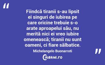 Fiindcă tiranii s-au lipsit ei singuri de iubirea pe care oricine trebuie s-o arate aproapelui său, nu merită nici ei vreo iubire omenească; tiranii nu sunt oameni, ci fiare sălbatice. Michelangelo Buonarroti...