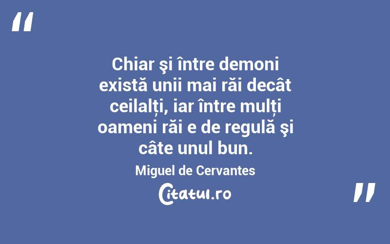 Chiar şi între demoni există unii mai răi decât ceilalţi, iar între mulţi oameni răi e de regulă şi câte unul bun. Miguel de Cervantes
