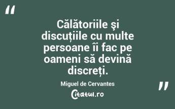 Călătoriile şi discuţiile cu multe persoane îi fac pe oameni să devină discreţi. Miguel de Cervantes...
