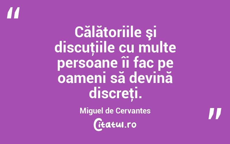 Călătoriile şi discuţiile cu multe persoane îi fac pe oameni să devină discreţi. Miguel de Cervantes
