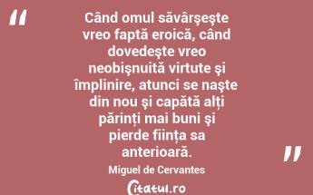 Când omul săvârşeşte vreo faptă eroică, când dovedeşte vreo neobişnuită virtute şi împlinire, atunci se naşte din nou şi capătă alţi părinţi mai buni şi pierde fiinţa sa anterioară. Miguel de Cervantes...