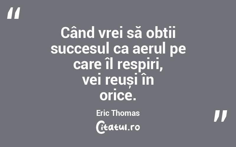 Când vrei să obții succesul ca aerul pe care îl respiri, vei reuși în orice. Eric Thomas
