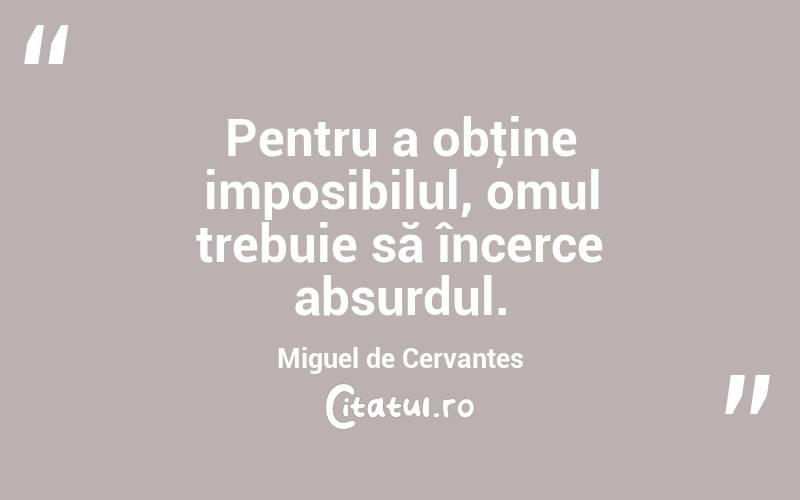 Pentru a obţine imposibilul, omul trebuie să încerce absurdul. Miguel de Cervantes
