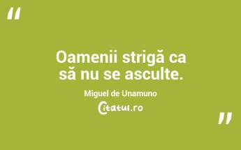 Oamenii strigă ca să nu se asculte. Miguel de Unamuno...