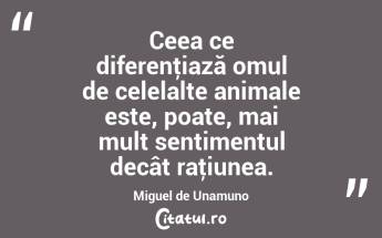 Ceea ce diferenţiază omul de celelalte animale este, poate, mai mult sentimentul decât raţiunea. Miguel de Unamuno...