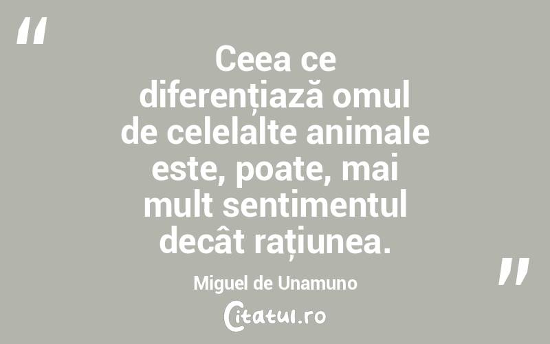 Ceea ce diferenţiază omul de celelalte animale este, poate, mai mult sentimentul decât raţiunea. Miguel de Unamuno
