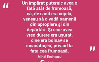 Un împărat puternic avea o fată atât de frumoasă, că, de când era copilă, veneau să o vadă oamenii din apropiere şi din depărtări. Şi cine avea vreo durere era uşurat, cine era bolnav se însănătoşea, privind la fata cea frumoasă. Mihai Eminescu...