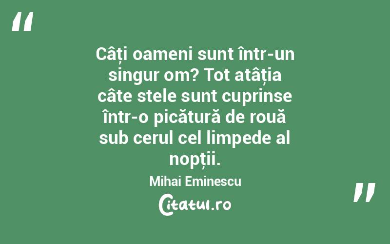  Câţi oameni sunt într-un singur om? Tot atâţia câte stele sunt cuprinse într-o picătură de rouă sub cerul cel limpede al nopţii. Mihai Eminescu
