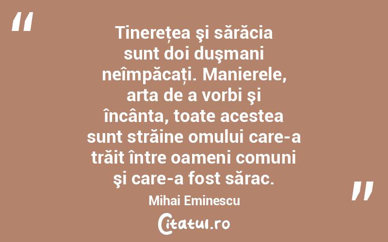  Tinereţea şi sărăcia sunt doi duşmani neîmpăcaţi. Manierele, arta de a vorbi şi încânta, toate acestea sunt străine omului care-a trăit între oameni comuni şi care-a fost sărac. Mihai Eminescu
