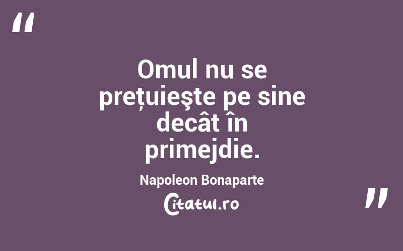  Omul nu se preţuieşte pe sine decât în primejdie. Napoleon Bonaparte