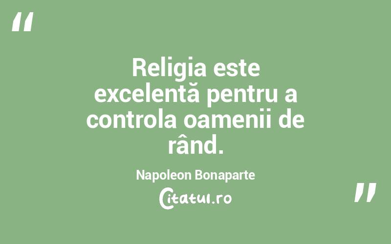 Religia este excelentă pentru a controla oamenii de rând. Napoleon Bonaparte
