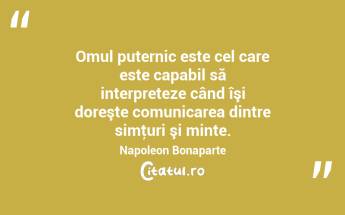 Omul puternic este cel care este capabil să interpreteze când îşi doreşte comunicarea dintre simţuri şi minte. Napoleon Bonaparte...