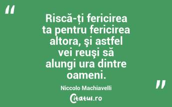 Riscă-ţi fericirea ta pentru fericirea altora, şi astfel vei reuşi să alungi ura dintre oameni. Niccolo Machiavelli...
