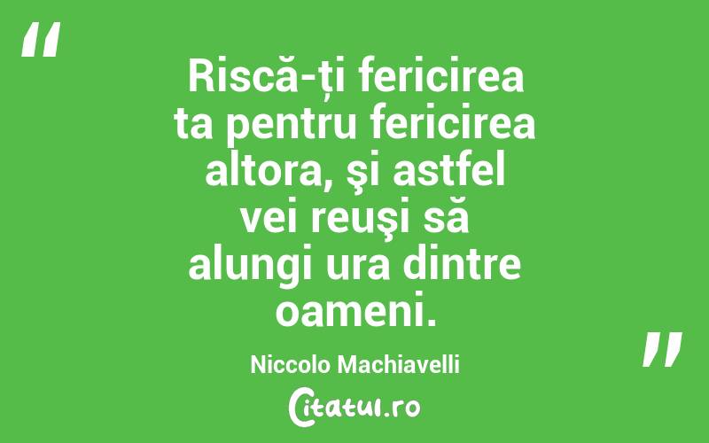 Riscă-ţi fericirea ta pentru fericirea altora, şi astfel vei reuşi să alungi ura dintre oameni. Niccolo Machiavelli
