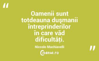 Oamenii sunt totdeauna duşmanii întreprinderilor în care văd dificultăţi. Niccolo Machiavelli...