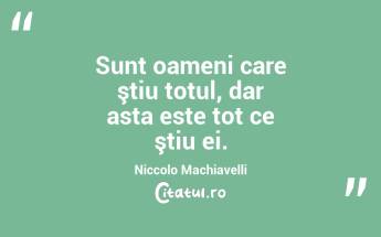 Sunt oameni care ştiu totul, dar asta este tot ce ştiu ei. Niccolo Machiavelli...