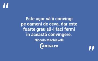 Este uşor să îi convingi pe oameni de ceva, dar este foarte greu să-i faci fermi în această convingere. Niccolo Machiavelli...