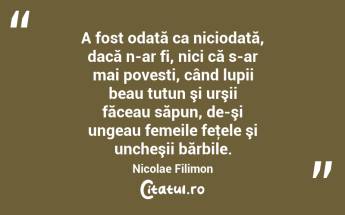  A fost odată ca niciodată, dacă n-ar fi, nici că s-ar mai povesti, când lupii beau tutun şi urşii făceau săpun, de-şi ungeau femeile feţele şi uncheşii bărbile. Nicolae Filimon...