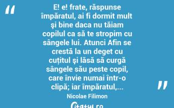  E! e! frate, răspunse împăratul, ai fi dormit mult şi bine daca nu tăiam copilul ca să te stropim cu sângele lui. Atunci Afin se crestă la un deget cu cuţitul şi lăsă să curgă sângele său peste copil, care învie numai într-o clipă; iar împăratul,... Nicolae Filimon...