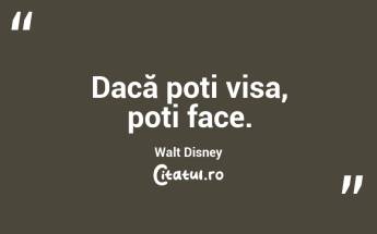 Dacă poți visa, poți face. Walt Disney...