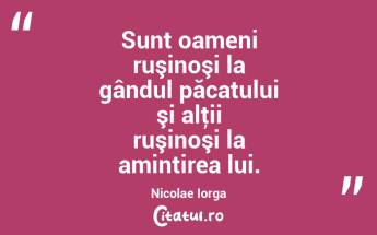Sunt oameni ruşinoşi la gândul păcatului şi alţii ruşinoşi la amintirea lui. Nicolae Iorga...
