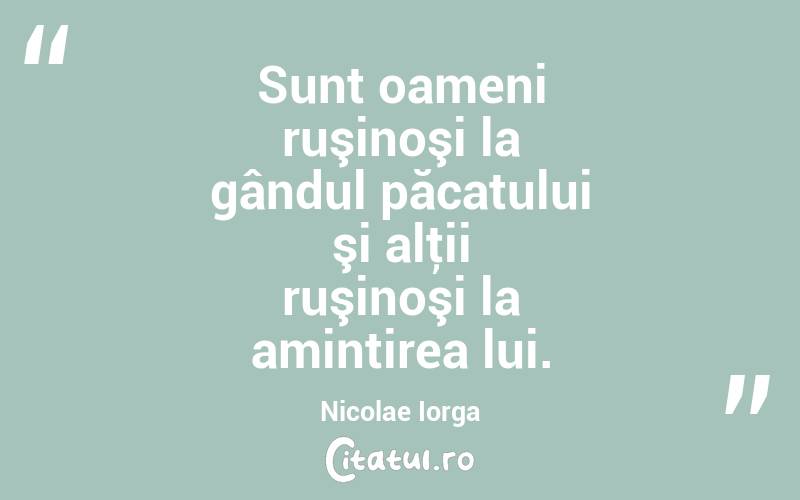 Sunt oameni ruşinoşi la gândul păcatului şi alţii ruşinoşi la amintirea lui. Nicolae Iorga
