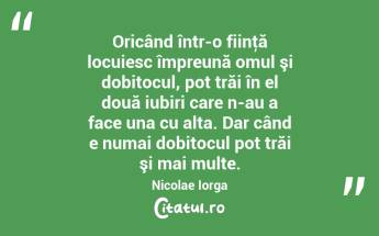Oricând într-o fiinţă locuiesc împreună omul şi dobitocul, pot trăi în el două iubiri care n-au a face una cu alta. Dar când e numai dobitocul pot trăi şi mai multe. Nicolae Iorga...