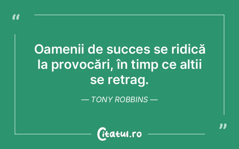 Oamenii de succes se ridică la provocări, în timp ce alții se retrag. Tony Robbins