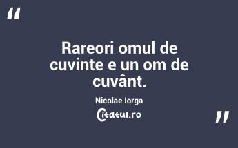 Rareori omul de cuvinte e un om de cuvânt. Nicolae Iorga...