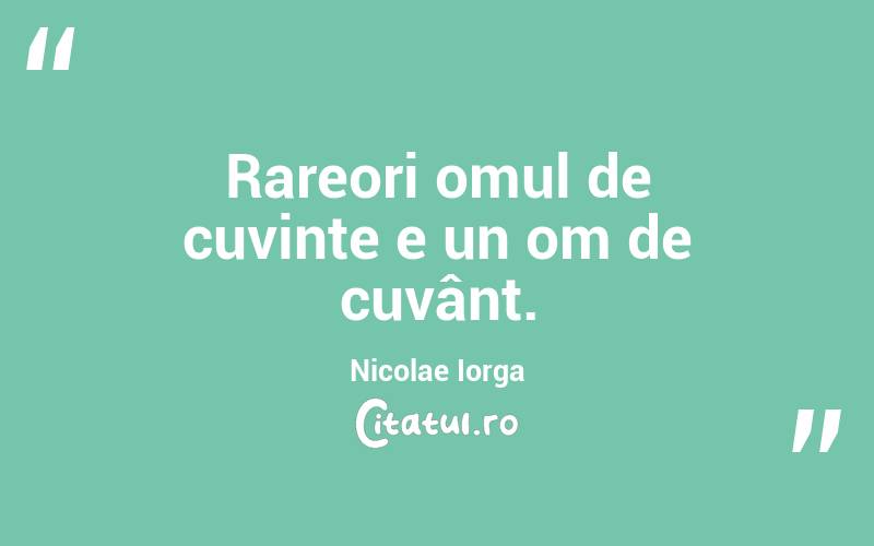 Rareori omul de cuvinte e un om de cuvânt. Nicolae Iorga

